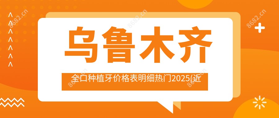 乌鲁木齐全口种植牙价格表明细热门2025(近半年均价为:4699元)