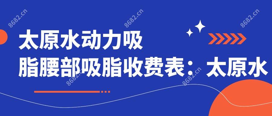 太原水动力吸脂腰部吸脂收费表：太原水动力吸脂腰部吸脂市场均价及各医院报价参照 