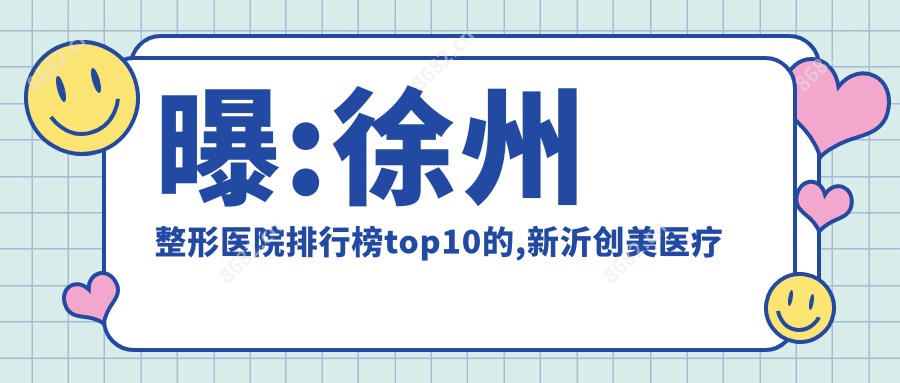 曝:徐州整形医院排行榜top10的,新沂创美医疗美容/当代上榜前三!