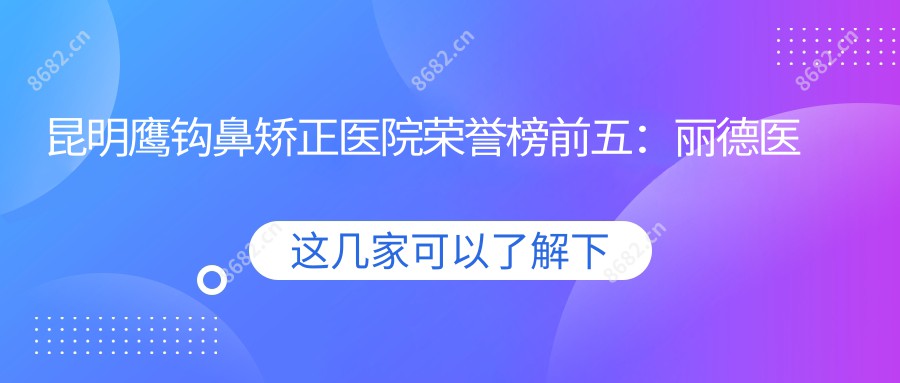 昆明鹰钩鼻矫正医院荣誉榜前五：丽德医疗美容、昆明医博肛肠医院 深度讲解，价格透明公开！