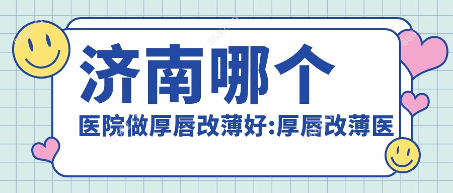 济南哪个医院做厚唇改薄好:厚唇改薄医院十大提前看