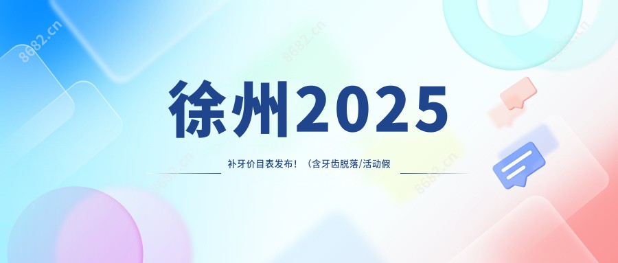 徐州2025补牙价目表发布！（含牙齿脱落/活动假牙价格价目表）