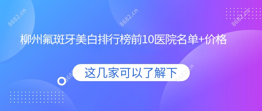 柳州氟斑牙美白排行榜前10医院名单+价格价目单介绍!实力强技术娴熟