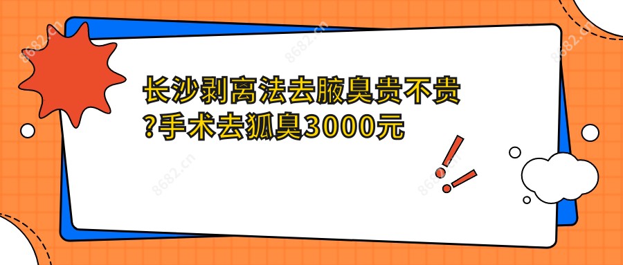 长沙剥离法去腋臭贵不贵?手术去狐臭3000元左右