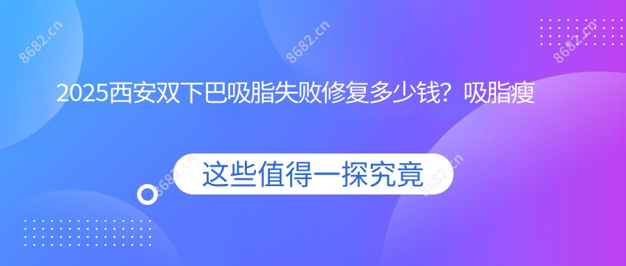 2025西安双下巴吸脂失败修复多少钱？吸脂瘦背失败修复4千+/臀部吸脂失败修复4千+/副乳吸脂失败修复6千+