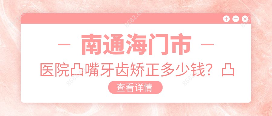 南通海门市医院凸嘴牙齿矫正多少钱？凸嘴牙齿矫正4880元|龅牙牙齿矫正5千|凸嘴牙齿矫正5千起