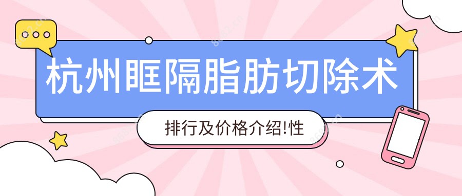 杭州眶隔脂肪切除术排行及价格介绍!性价比高的医院是那家呢?