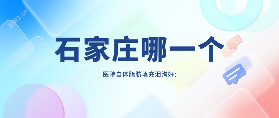 石家庄哪一个医院自体脂肪填充泪沟好:自体脂肪填充泪沟医院top10名单出炉