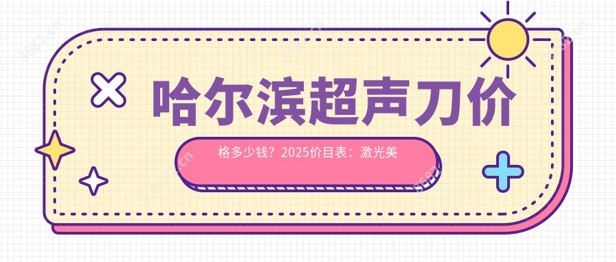哈尔滨价格多少钱?2025价目表:激光美肤激光300元起、镭射净肤2600元起