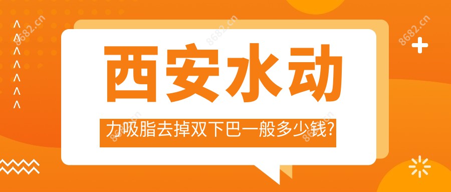 西安水动力吸脂去掉双下巴一般多少钱?光纤溶脂减双下巴900元左右