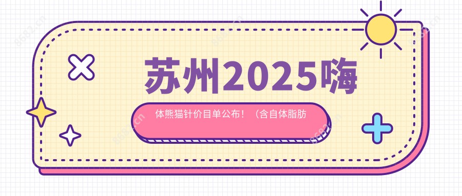 苏州2025嗨体熊猫针价目单公布！（含自体脂肪去黑眼圈/超声法去黑眼圈价格价目单）