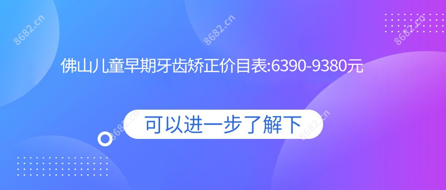 佛山儿童早期牙齿矫正价目表:6390-9380元