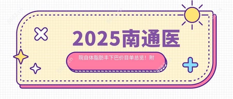 2025南通医院自体脂肪丰下巴价目单总览！附受欢迎医院排行！