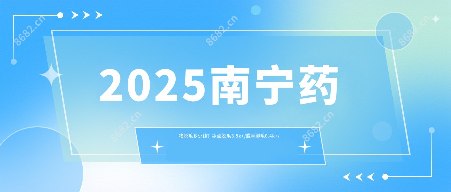 2025南宁药物脱毛多少钱？冰点脱毛3.5k+/脱手脚毛0.4k+/贴片美白0.2k+