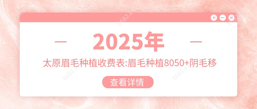 2025年太原眉毛种植收费表:眉毛种植8050+阴毛移植2.7千+睫毛种植3千+胡须种植8千+