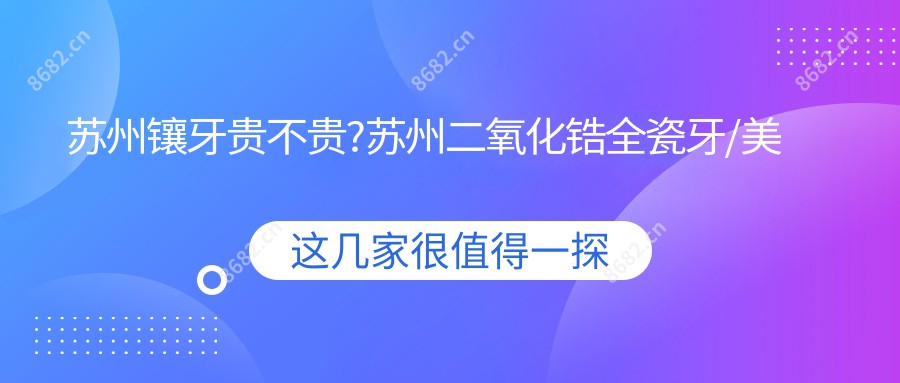 苏州镶牙贵不贵?苏州二氧化锆全瓷牙/美容冠/贵金属烤瓷牙价格低