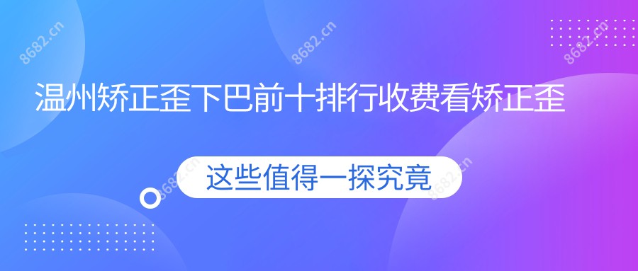 温州矫正歪下巴前十排行收费看矫正歪下巴收费多少钱!