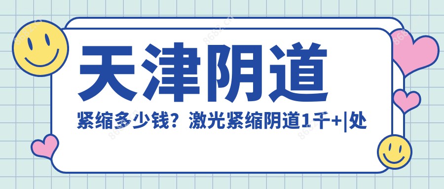 天津阴道紧缩多少钱？激光紧缩阴道1千+|处女膜修复2千+，另附0家超人气医院价目表！