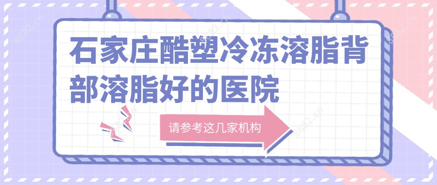 石家庄酷塑冷冻溶脂背部溶脂好的医院排名:酷塑冷冻溶脂背部溶脂好的正规医院除了石家庄伊莱美医疗美容还有这10家