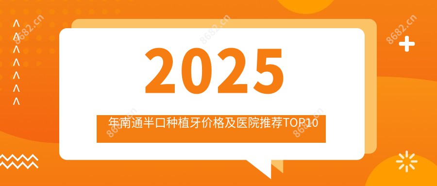 2025年南通半口种植牙价格及医院推荐排名10