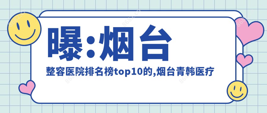 曝:烟台整容医院排名榜top10的,烟台青韩医疗美容医院/当代入围top3!