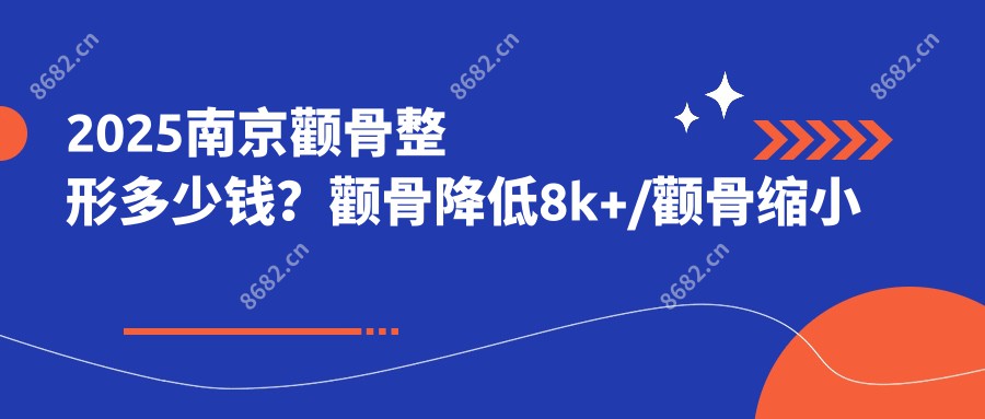 2025南京颧骨整形多少钱？颧骨降低8k+/颧骨缩小失败修复3.2w+/颧弓降低1.5w+