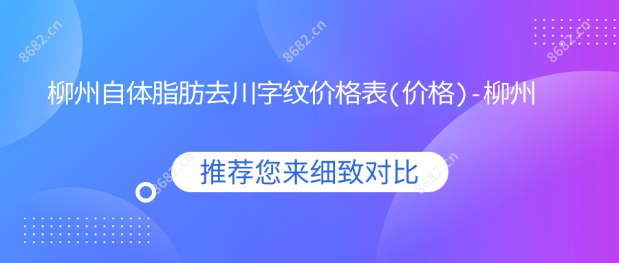 柳州自体脂肪去川字纹价格表(价格)-柳州自体脂肪去川字纹实惠大概需要多少钱