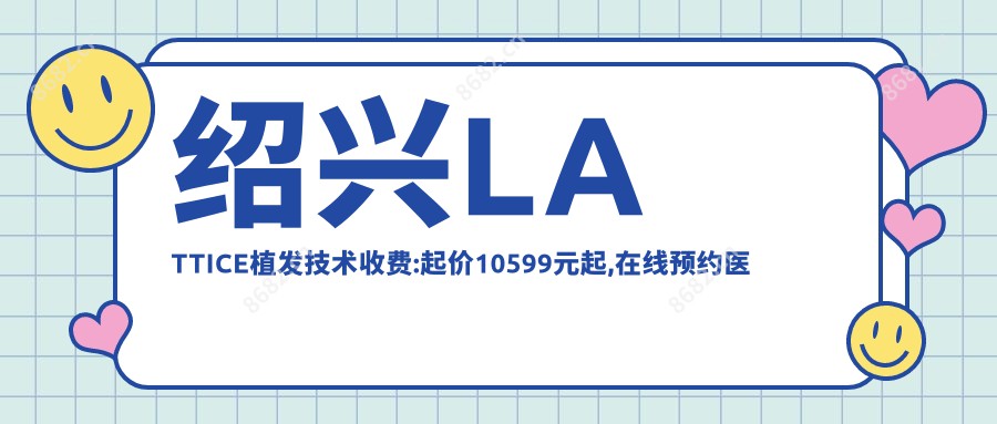 绍兴LATTICE植发技术收费:起价10599元起,在线预约医生