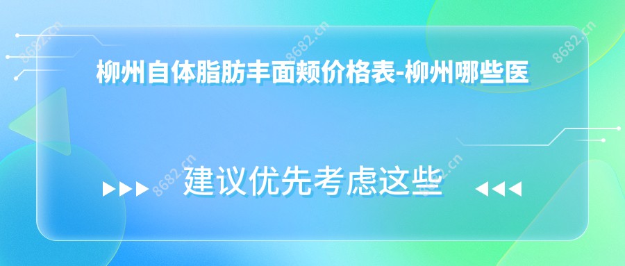 柳州自体脂肪丰面颊价格表-柳州哪些医院自体脂肪丰面颊结果较好且费用合理