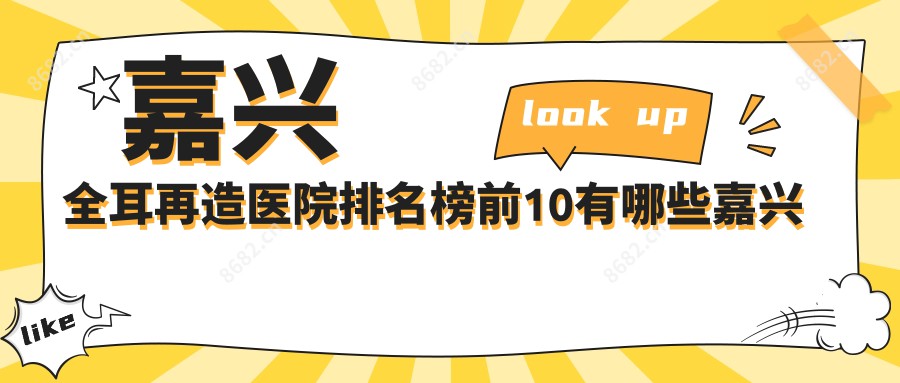 嘉兴全耳再造医院排名榜前10有哪些嘉兴较好全耳再造整形医院