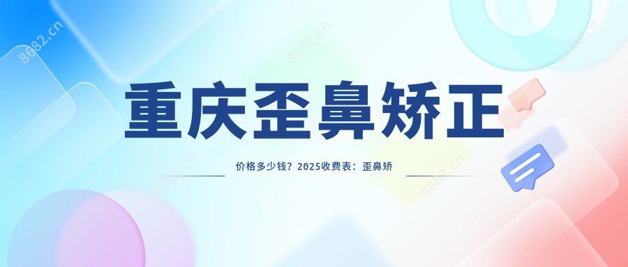 重庆歪鼻矫正价格多少钱？2025收费表：歪鼻矫正9000元起、朝天鼻矫正8000元起