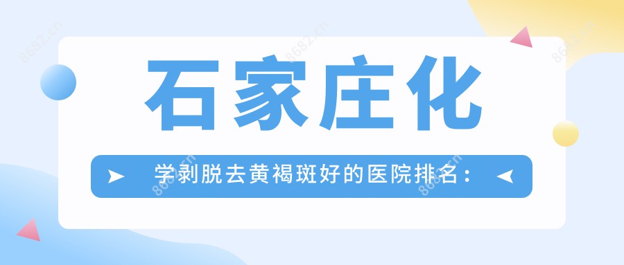 石家庄化学剥脱去黄褐斑好的医院排名:化学剥脱去黄褐斑好的正规医院除了石家庄熙雅医疗美容还有这10家