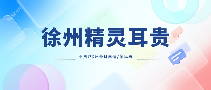 徐州精灵耳贵不贵?徐州外耳再造/全耳再造/成人耳再造价格实惠