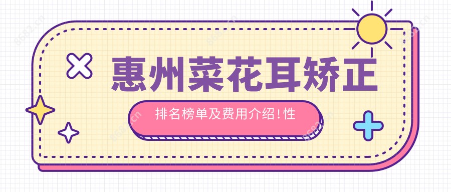 惠州菜花耳矫正排名榜单及费用介绍!性价比高的医院是那家呢？