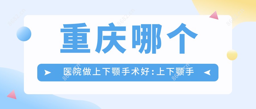 重庆哪个医院做上下颚手术好:上下颚手术医院前十提前看