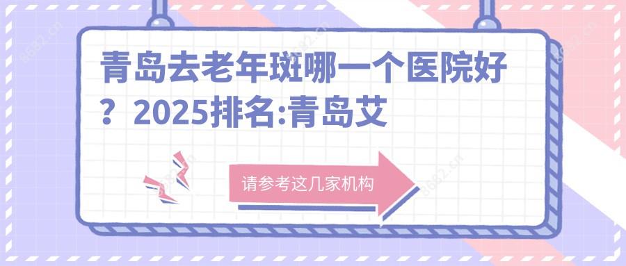 青岛去老年斑哪一个医院好？2025排名:青岛艾美医学韩系持久妆(海尔洲际店)、莲姿娜 半持久纹眉皮肤管理（青岛店）、青岛公爵夫人医疗美容等上榜！附收费表