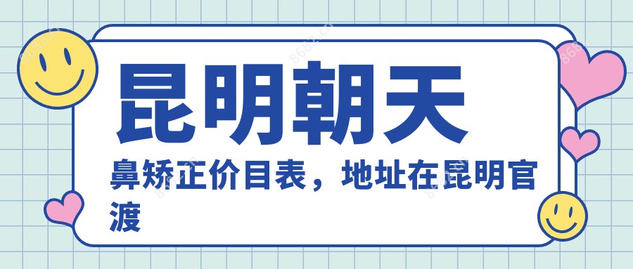 昆明朝天鼻矫正价目表，地址在昆明官渡区/晋宁区/寻甸回族彝族自治县朝天鼻矫正费用在6659-12058元