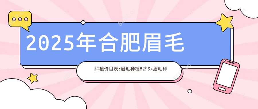 2025年合肥眉毛种植价目表:眉毛种植8299+眉毛种植7千+阴毛种植1万+睫毛种植3千+