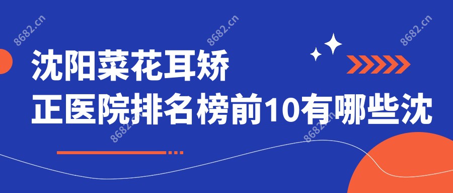 沈阳菜花耳矫正医院排名榜前10有哪些沈阳比较好菜花耳矫正整形医院