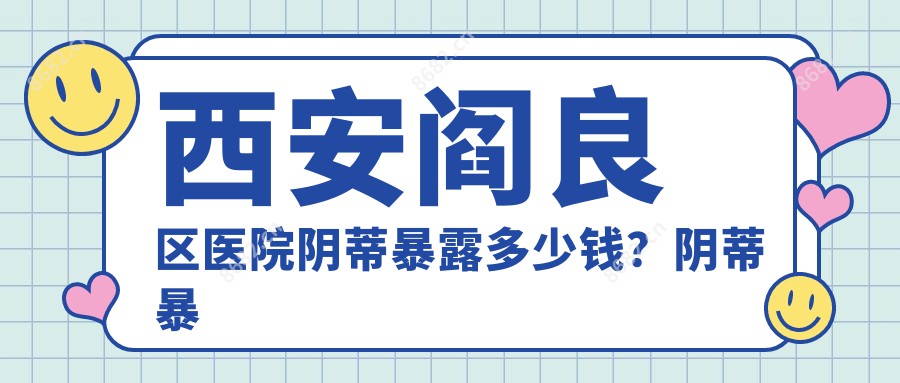 西安阎良区医院阴蒂暴露多少钱？阴蒂暴露3080元|激光紧缩阴道1k|阴道紧缩5k起