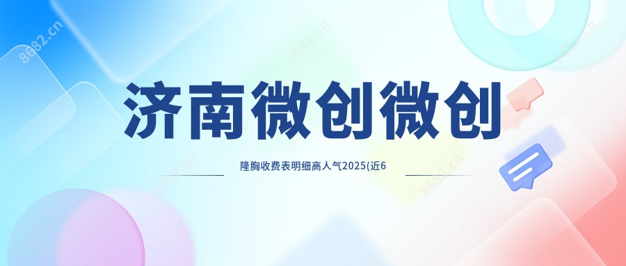 济南微创微创隆胸收费表明细高人气2025(近6个月均价为:11658元)