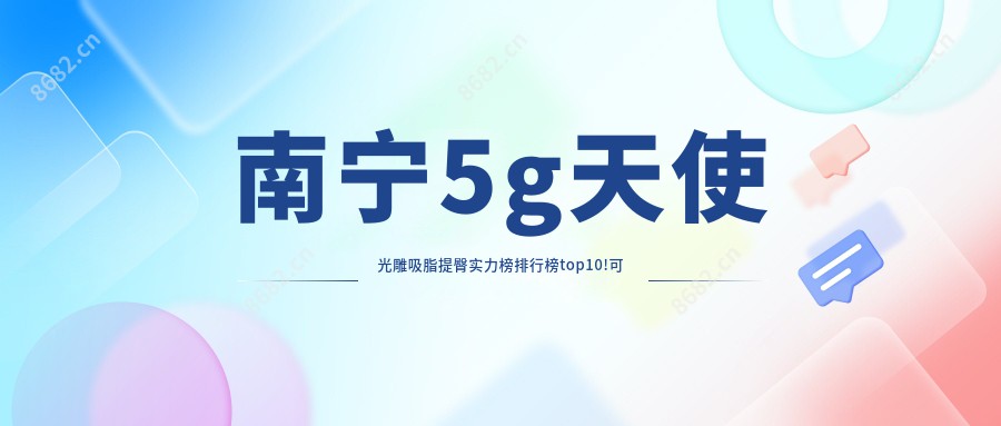 南宁5g天使光雕吸脂提臀实力榜排行榜top10!可以收藏起来了!