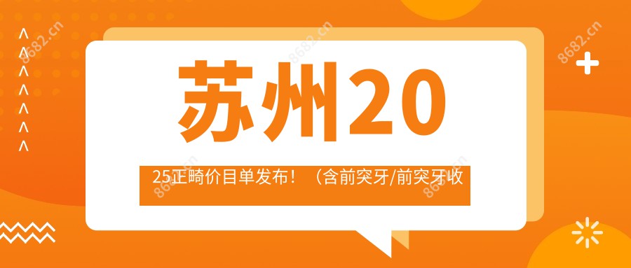 苏州2025正畸价目单发布！（含前突牙/前突牙收费收费表）