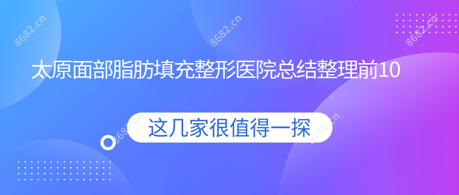 太原面部脂肪填充整形医院总结整理前10测评,总结整理本地这10家被广大网友爱戴,太原面部脂肪填充整形医院搜集整理