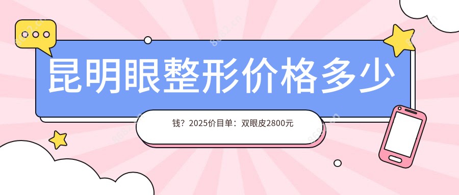 昆明眼整形价格多少钱？2025价目单：双眼皮2800元起、睑内翻矫正术5000元起