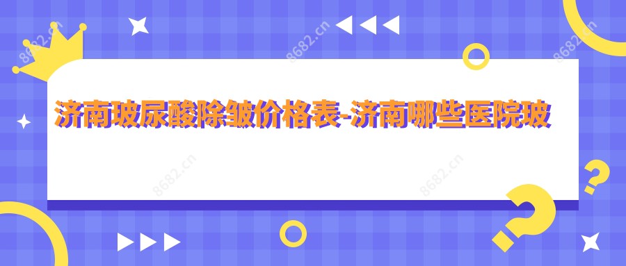 济南玻尿酸除皱价格表-济南哪些医院玻尿酸除皱成效较好且收费中等