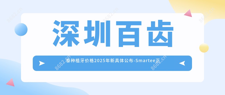 深圳百齿泰种植牙价格2025年新具体公布-Smartee正雅旗舰店·深圳诺德西丽口腔门诊部/深圳侨城菲诺口腔百齿泰种植牙收费表(收费)