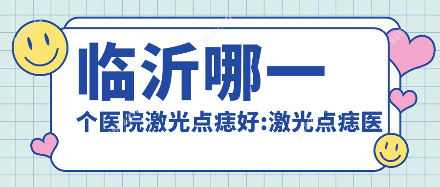 临沂哪一个医院激光点痣好:激光点痣医院前十名单发布