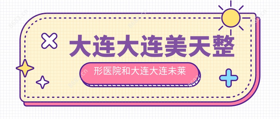 大连大连美天整形医院和大连大连未莱医疗美容门诊部 哪个较好，资质实力大比拼！