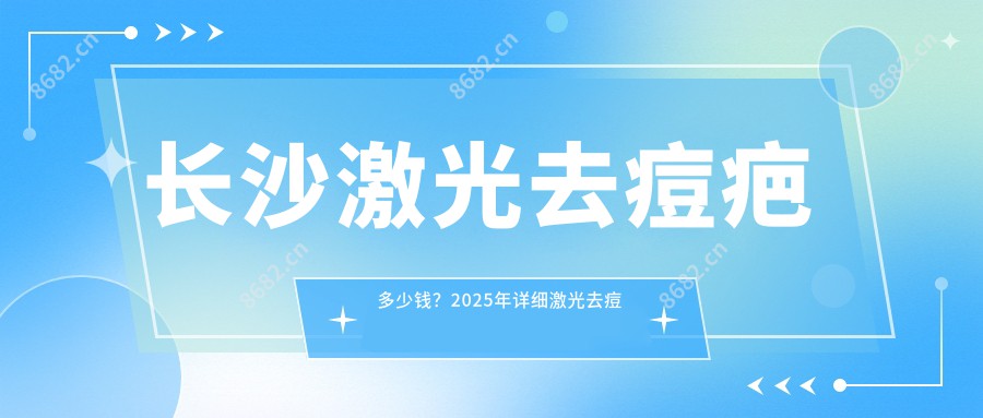 长沙激光去痘疤多少钱？2025年详细激光去痘疤价目表